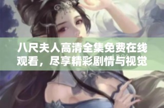 八尺夫人高清全集免费在线观看，尽享精彩剧情与视觉盛宴
