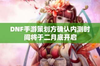 DNF手游策划方确认内测时间将于二月底开启