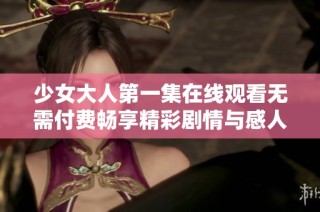 少女大人第一集在线观看无需付费畅享精彩剧情与感人故事