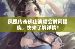 凤凰传奇佛山演唱会时间揭晓，快来了解详情！