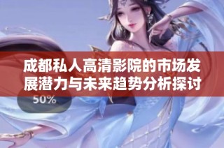 成都私人高清影院的市场发展潜力与未来趋势分析探讨