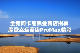 全新阿卡丽黑金商店揭幕 摩登幸运商店ProMax精彩上线