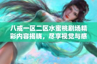 八戒一区二区水蜜桃剧场精彩内容揭晓，尽享视觉与感官的双重盛宴
