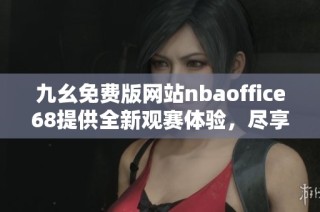九幺免费版网站nbaoffice68提供全新观赛体验，尽享精彩体育赛事