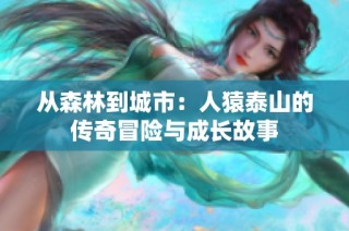 从森林到城市：人猿泰山的传奇冒险与成长故事