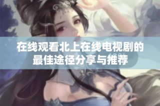 在线观看北上在线电视剧的最佳途径分享与推荐
