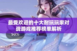 最受欢迎的十大耐玩玩家对战游戏推荐榜单解析