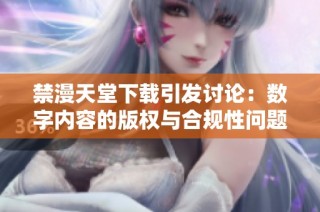 禁漫天堂下载引发讨论：数字内容的版权与合规性问题探讨