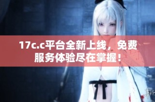 17c.c平台全新上线，免费服务体验尽在掌握！