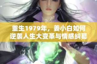 重生1979年，姜小白如何逆袭人生大变革与情感纠葛全解读
