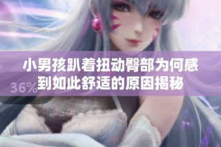 小男孩趴着扭动臀部为何感到如此舒适的原因揭秘