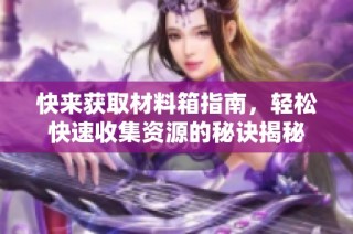 快来获取材料箱指南，轻松快速收集资源的秘诀揭秘