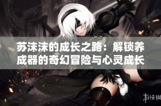 苏沫沫的成长之路：解锁养成器的奇幻冒险与心灵成长之旅