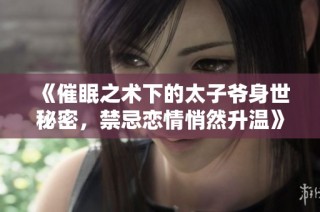 《催眠之术下的太子爷身世秘密，禁忌恋情悄然升温》