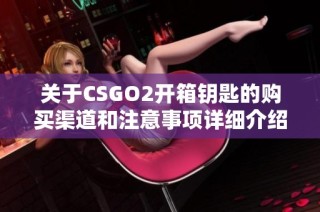 关于CSGO2开箱钥匙的购买渠道和注意事项详细介绍