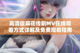 高清版麻花传剧MV在线观看方式详解及免费观看指南