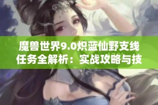 魔兽世界9.0炽蓝仙野支线任务全解析：实战攻略与技巧分享指南