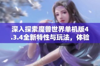 深入探索魔兽世界单机版4.3.4全新特性与玩法，体验经典魔幻征途的魅力与精彩
