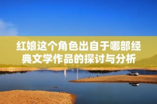 红娘这个角色出自于哪部经典文学作品的探讨与分析