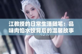 江教授的日常生活随笔：品味肉馅水饺背后的温馨故事与家庭情感