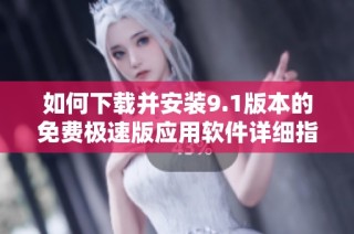 如何下载并安装9.1版本的免费极速版应用软件详细指南