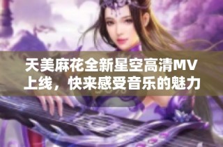 天美麻花全新星空高清MV上线，快来感受音乐的魅力与震撼！