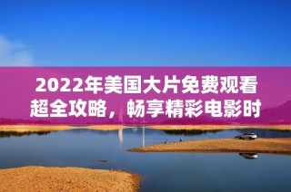 2022年美国大片免费观看超全攻略，畅享精彩电影时光