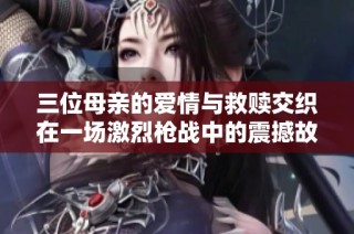三位母亲的爱情与救赎交织在一场激烈枪战中的震撼故事
