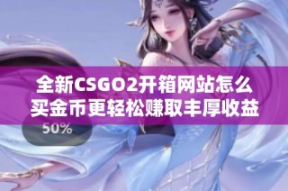 全新CSGO2开箱网站怎么买金币更轻松赚取丰厚收益
