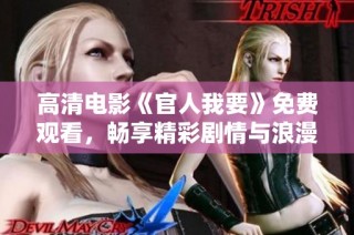 高清电影《官人我要》免费观看，畅享精彩剧情与浪漫爱情无需付费