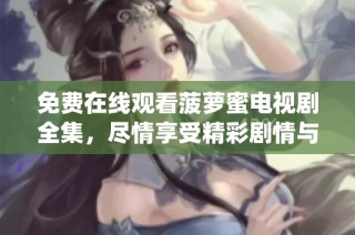 免费在线观看菠萝蜜电视剧全集，尽情享受精彩剧情与角色演绎