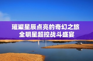 璀璨星辰点亮的奇幻之旅 全明星超控战斗盛宴