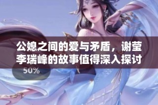 公媳之间的爱与矛盾，谢莹李瑞峰的故事值得深入探讨与理解