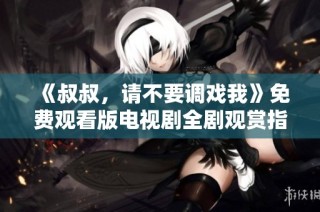 《叔叔，请不要调戏我》免费观看版电视剧全剧观赏指南