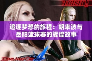 追逐梦想的旅程：胡来波与岳阳篮球赛的辉煌故事