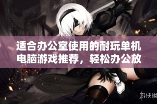 适合办公室使用的耐玩单机电脑游戏推荐，轻松办公放松心情