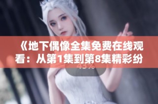 《地下偶像全集免费在线观看：从第1集到第8集精彩纷呈》
