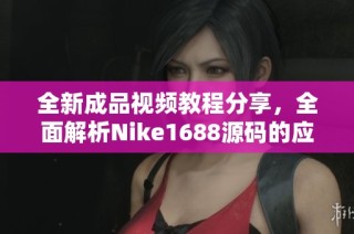 全新成品视频教程分享，全面解析Nike1688源码的应用技巧与实现方法