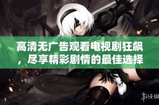 高清无广告观看电视剧狂飙，尽享精彩剧情的最佳选择！