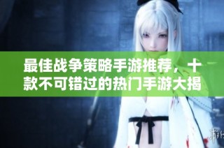 最佳战争策略手游推荐，十款不可错过的热门手游大揭秘