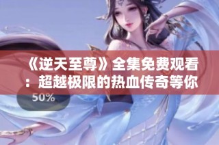 《逆天至尊》全集免费观看：超越极限的热血传奇等你来征服