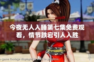 今夜无人入睡第七集免费观看，情节跌宕引人入胜