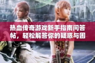 热血传奇游戏新手指南问答帖，轻松解答你的疑惑与困惑