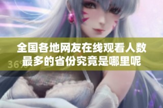 全国各地网友在线观看人数最多的省份究竟是哪里呢