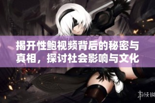 揭开性鲍视频背后的秘密与真相，探讨社会影响与文化现象