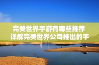 完美世界手游有哪些推荐 详解完美世界公司推出的手机游戏