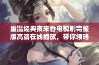 重温经典夜来香电视剧完整版高清在线播放，带你领略时代的魅力与情感