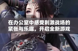 在办公室中感受刺激战场的紧张与乐趣，开启全新游戏体验