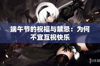 端午节的祝福与禁忌：为何不宜互祝快乐