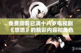 免费观看已满十八岁电视剧《悠悠》的精彩内容和角色分析尽在此处